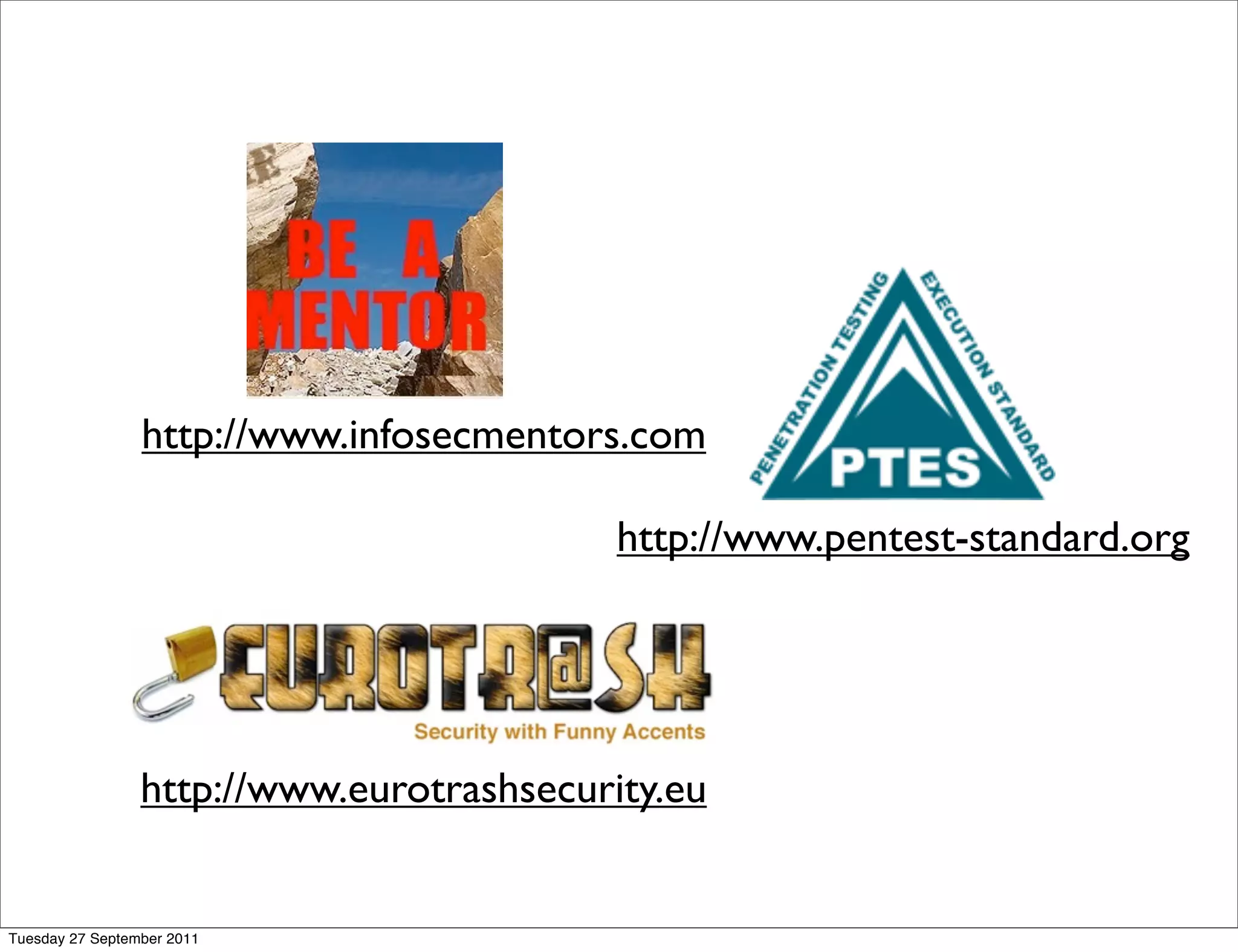 http://www.infosecmentors.com

                                           http://www.pentest-standard.org




                 http://www.eurotrashsecurity.eu


Tuesday 27 September 2011
 