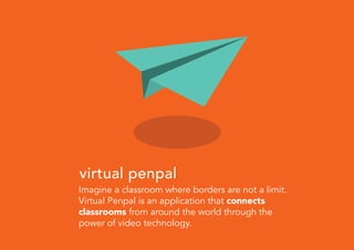 Imagine a classroom where borders are not a limit.
Virtual Penpal is an application that connects
classrooms from around the world through the
power of video technology.
virtual penpal
 