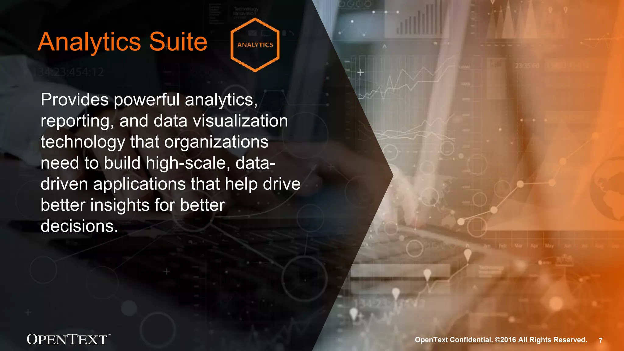 OpenText Confidential. ©2016 All Rights Reserved. 7
Provides powerful analytics,
reporting, and data visualization
technology that organizations
need to build high-scale, data-
driven applications that help drive
better insights for better
decisions.
Analytics Suite
OpenText Confidential. ©2016 All Rights Reserved. 7
 