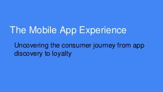 The Mobile App Experience
Uncovering the consumer journey from app
discovery to loyalty
 