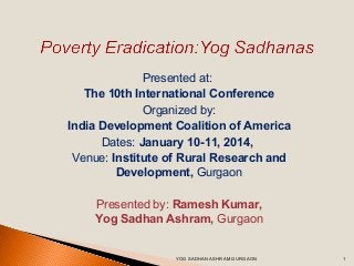 Presented at:
The 10th International Conference
Organized by:
India Development Coalition of America
Dates: January 10-11, 2014,
Venue: Institute of Rural Research and
Development, Gurgaon
Presented by: Ramesh Kumar,
Yog Sadhan Ashram, Gurgaon

YOG SADHAN ASHRAM GURGAON

1

 
