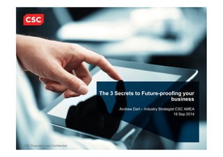 CSC Proprietary and Confidential
The 3 Secrets to Future-proofing your
business
Andrew Dart – Industry Strategist CSC AMEA
18 Sep 2014
 