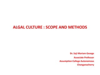 ALGAL CULTURE : SCOPE AND METHODS
Dr. Saji Mariam George
Associate Professor
Assumption College Autonomous
Changanacherry
 