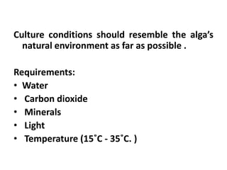 Culture conditions should resemble the alga’s
natural environment as far as possible .
Requirements:
• Water
• Carbon dioxide
• Minerals
• Light
• Temperature (15˚C - 35˚C. )
 