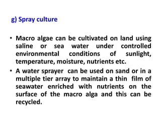 g) Spray culture
• Macro algae can be cultivated on land using
saline or sea water under controlled
environmental conditio...