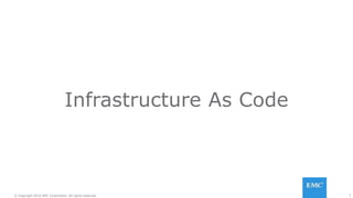 7© Copyright 2016 EMC Corporation. All rights reserved.
Infrastructure As Code
 