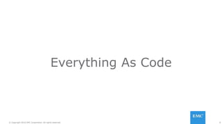 8© Copyright 2016 EMC Corporation. All rights reserved.
Everything As Code
 