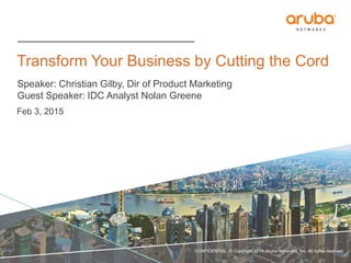 CONFIDENTIAL © Copyright 2014. Aruba Networks, Inc. All rights reserved
Transform Your Business by Cutting the Cord
Speaker: Christian Gilby, Dir of Product Marketing
Guest Speaker: IDC Analyst Nolan Greene
Feb 3, 2015
 