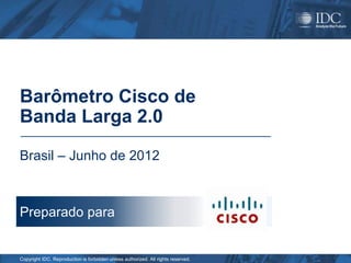 Barômetro Cisco de
Banda Larga 2.0

Brasil – Junho de 2012



Preparado para


Copyright IDC. Reproduction is forbidden unless authorized. All rights reserved.
 