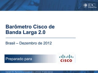 Copyright IDC. Reproduction is forbidden unless authorized. All rights reserved.
Barômetro Cisco de
Banda Larga 2.0
Brasil – Dezembro de 2012
Preparado para
 