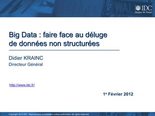Big Data : faire face au déluge
de données non structurées
Didier KRAINC
Directeur Général



http://www.idc.fr/
www.idc.com

                                                                                        1e Février 2012



Copyright 2012 IDC. Reproduction is forbidden unless authorized. All rights reserved.
 