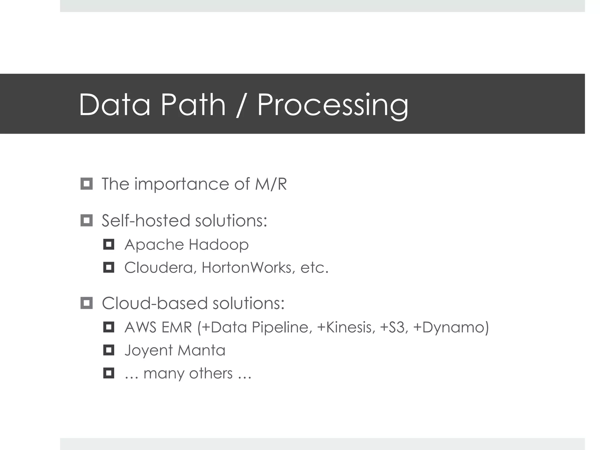 Data Path / Processing 
 The importance of M/R 
 Self-hosted solutions: 
 Apache Hadoop 
 Cloudera, HortonWorks, etc. 
 Cloud-based solutions: 
 AWS EMR (+Data Pipeline, +Kinesis, +S3, +Dynamo) 
 Joyent Manta 
 … many others … 
 