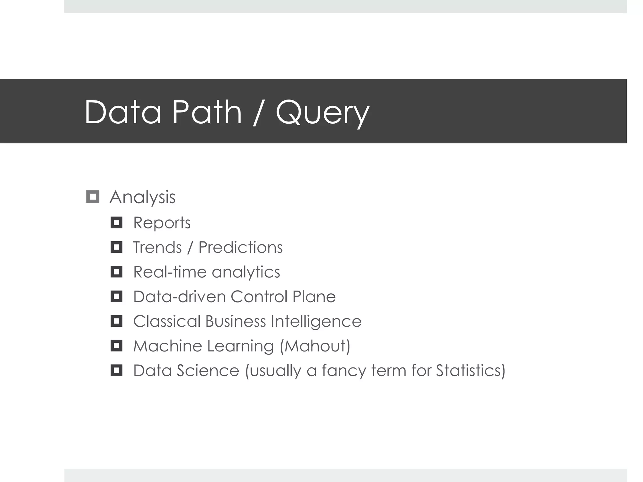 Data Path / Query 
 Analysis 
 Reports 
 Trends / Predictions 
 Real-time analytics 
 Data-driven Control Plane 
 Classical Business Intelligence 
 Machine Learning (Mahout) 
 Data Science (usually a fancy term for Statistics) 
 