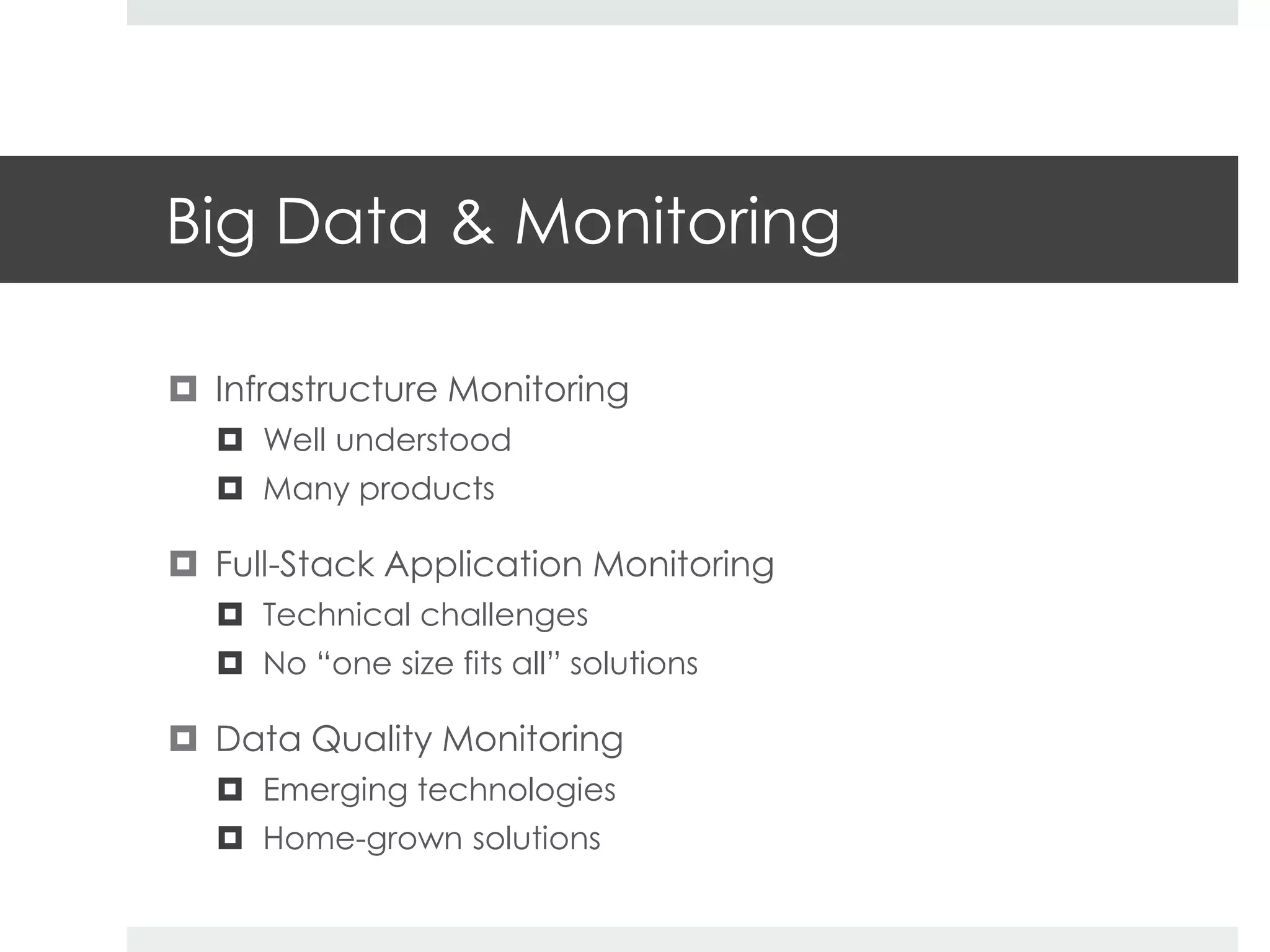 Big Data & Monitoring 
 Infrastructure Monitoring 
 Well understood 
 Many products 
 Full-Stack Application Monitoring 
 Technical challenges 
 No “one size fits all” solutions 
 Data Quality Monitoring 
 Emerging technologies 
 Home-grown solutions 
 