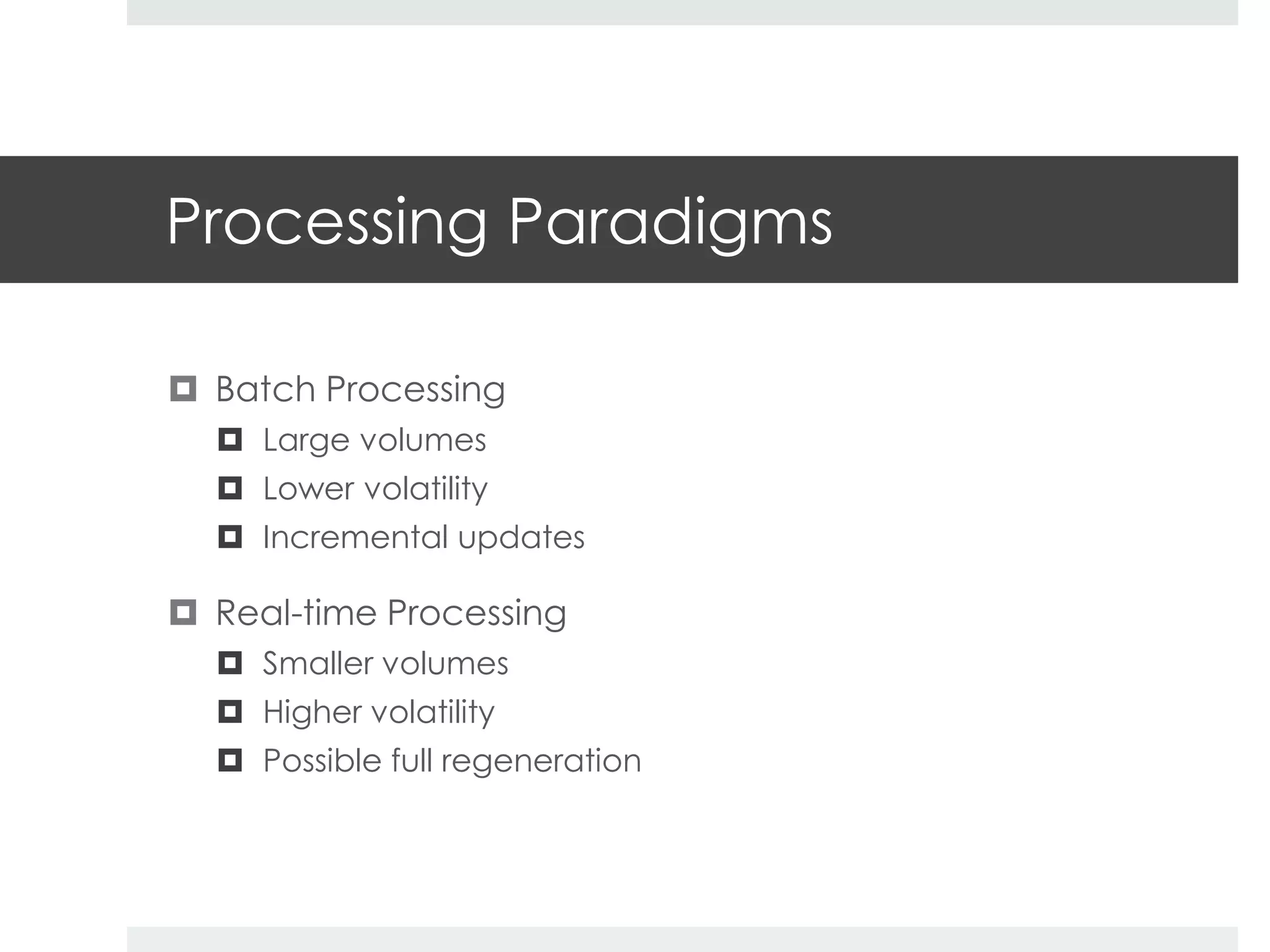 Processing Paradigms 
 Batch Processing 
 Large volumes 
 Lower volatility 
 Incremental updates 
 Real-time Processing 
 Smaller volumes 
 Higher volatility 
 Possible full regeneration 
 