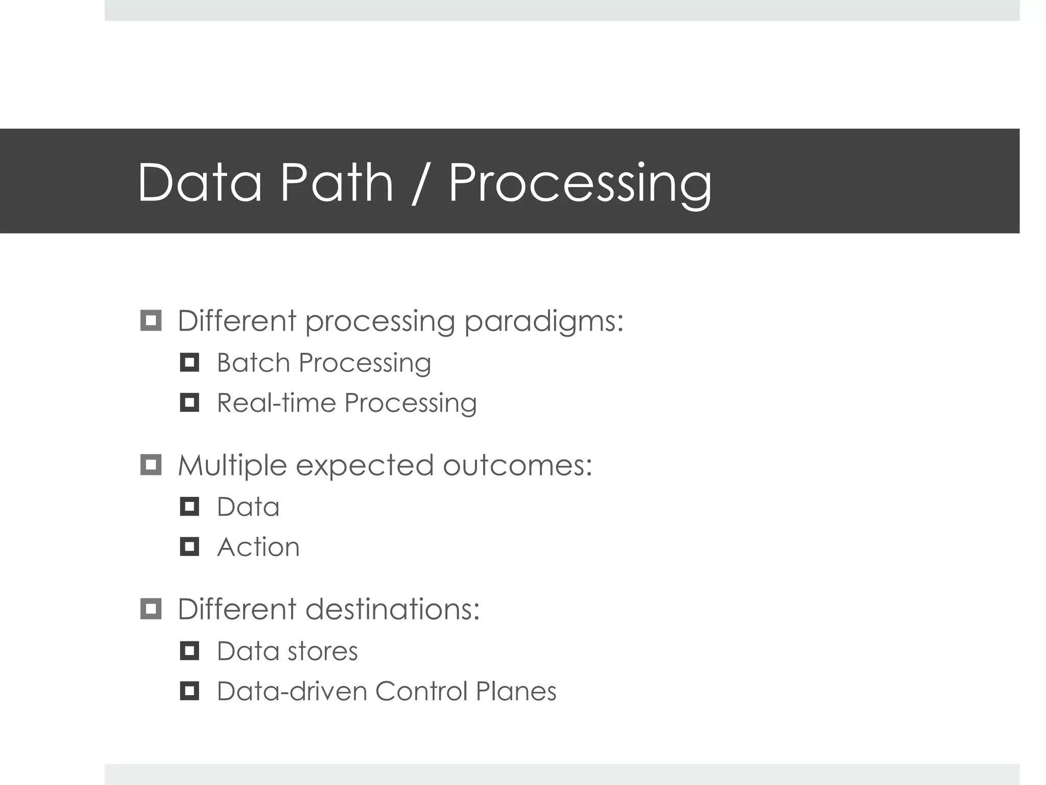 Data Path / Processing 
 Different processing paradigms: 
 Batch Processing 
 Real-time Processing 
 Multiple expected outcomes: 
 Data 
 Action 
 Different destinations: 
 Data stores 
 Data-driven Control Planes 
 