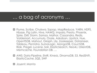 … a bag of acronyms … 
 Flume, Scribe, Chukwa, Sqoop, MapReduce, YARN, HDFS, 
Hbase, Pig Latin, Hive, HAWQ, Impala, Prest...