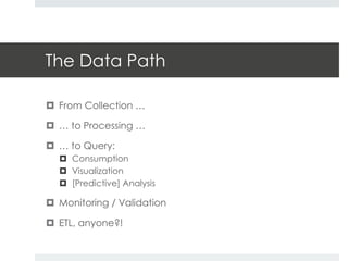 The Data Path 
 From Collection … 
 … to Processing … 
 … to Query: 
 Consumption 
 Visualization 
 [Predictive] Ana...