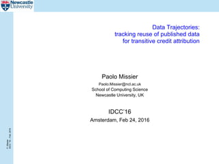 P.Missier
IDCC‘16–Feb.2016
Data Trajectories:
tracking reuse of published data
for transitive credit attribution
Paolo Missier
Paolo.Missier@ncl.ac.uk
School of Computing Science
Newcastle University, UK
IDCC’16
Amsterdam, Feb 24, 2016
 