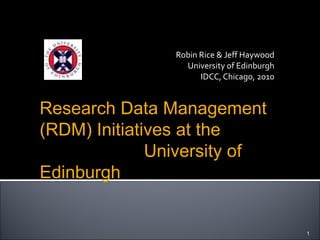 Robin Rice & Jeff Haywood
University of Edinburgh
IDCC, Chicago, 2010
1
Research Data Management
(RDM) Initiatives at the
University of
Edinburgh
 