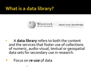 5
 A data library refers to both the content
and the services that foster use of collections
of numeric, audio-visual, te...
