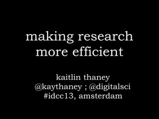 making research
 more efficient
     kaitlin thaney
 @kaythaney ; @digitalsci
  #idcc13, amsterdam
 