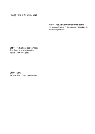 Fait à Paris, le 17 janvier 2020
UNION DE LA BIJOUTERIE HORLOGERIE
22 avenue Franklin D. Roosevelt – 75008 PARIS
Nom du signataire :
CFDT – Fédérations des Services
Tour Essor – 14, rue Scandicci
93508 – PANTIN Cedex
CFTC – CSFV
34, quai de la Loire – 75019 PARIS
 
