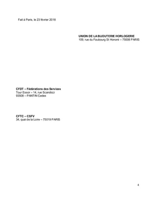 4
Fait à Paris, le 23 février 2018
UNION DE LABIJOUTERIE HORLOGERIE
109, rue du Faubourg St Honoré – 75008 PARIS
CFDT – Fédérations des Services
Tour Essor – 14, rue Scandicci
93508 – PANTIN Cedex
CFTC – CSFV
34, quai de la Loire – 75019 PARIS
 