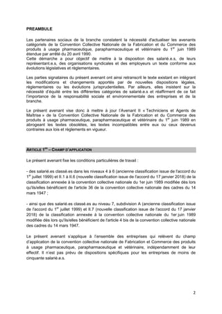 2
PREAMBULE
Les partenaires sociaux de la branche constatent la nécessité d'actualiser les avenants
catégoriels de la Convention Collective Nationale de la Fabrication et du Commerce des
produits à usage pharmaceutique, parapharmaceutique et vétérinaire du 1er
juin 1989
étendue par arrêté du 20 avril 1990.
Cette démarche a pour objectif de mettre à la disposition des salarié.e.s, de leurs
représentant.e.s, des organisations syndicales et des employeurs un texte conforme aux
évolutions législatives et règlementaires.
Les parties signataires du présent avenant ont ainsi retranscrit le texte existant en intégrant
les modifications et changements apportés par de nouvelles dispositions légales,
règlementaires ou les évolutions jurisprudentielles. Par ailleurs, elles insistent sur la
nécessité d’équité entre les différentes catégories de salarié.e.s et réaffirment de ce fait
l’importance de la responsabilité sociale et environnementale des entreprises et de la
branche.
Le présent avenant vise donc à mettre à jour l’Avenant II « Techniciens et Agents de
Maîtrise » de la Convention Collective Nationale de la Fabrication et du Commerce des
produits à usage pharmaceutique, parapharmaceutique et vétérinaire du 1er
juin 1989 en
abrogeant les textes obsolètes, les textes incompatibles entre eux ou ceux devenus
contraires aux lois et règlements en vigueur.
ARTICLE 1ER
– CHAMP D’APPLICATION
Le présent avenant fixe les conditions particulières de travail :
- des salarié.es classé.es dans les niveaux 4 à 6 (ancienne classification issue de l'accord du
1er
juillet 1999) et II.1 à II.6 (nouvelle classification issue de l'accord du 17 janvier 2018) de la
classification annexée à la convention collective nationale du 1er juin 1989 modifiée dès lors
qu'ils/elles bénéficient de l'article 36 de la convention collective nationale des cadres du 14
mars 1947 ;
- ainsi que des salarié.es classé.es au niveau 7, subdivision A (ancienne classification issue
de l'accord du 1er
juillet 1999) et II.7 (nouvelle classification issue de l'accord du 17 janvier
2018) de la classification annexée à la convention collective nationale du 1er juin 1989
modifiée dès lors qu'ils/elles bénéficient de l'article 4 bis de la convention collective nationale
des cadres du 14 mars 1947.
Le présent avenant s’applique à l’ensemble des entreprises qui relèvent du champ
d’application de la convention collective nationale de Fabrication et Commerce des produits
à usage pharmaceutique, parapharmaceutique et vétérinaire, indépendamment de leur
effectif. Il n’est pas prévu de dispositions spécifiques pour les entreprises de moins de
cinquante salarié.e.s.
 