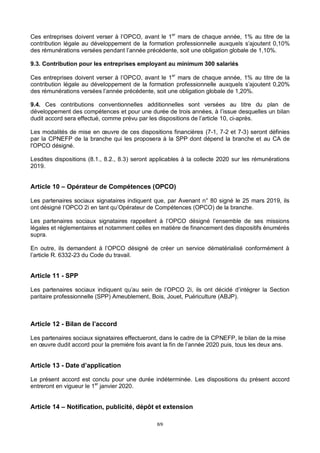 8/9
Ces entreprises doivent verser à l’OPCO, avant le 1er
mars de chaque année, 1% au titre de la
contribution légale au développement de la formation professionnelle auxquels s’ajoutent 0,10%
des rémunérations versées pendant l’année précédente, soit une obligation globale de 1,10%.
9.3. Contribution pour les entreprises employant au minimum 300 salariés
Ces entreprises doivent verser à l’OPCO, avant le 1er
mars de chaque année, 1% au titre de la
contribution légale au développement de la formation professionnelle auxquels s’ajoutent 0,20%
des rémunérations versées l’année précédente, soit une obligation globale de 1,20%.
9.4. Ces contributions conventionnelles additionnelles sont versées au titre du plan de
développement des compétences et pour une durée de trois années, à l’issue desquelles un bilan
dudit accord sera effectué, comme prévu par les dispositions de l’article 10, ci-après.
Les modalités de mise en œuvre de ces dispositions financières (7-1, 7-2 et 7-3) seront définies
par la CPNEFP de la branche qui les proposera à la SPP dont dépend la branche et au CA de
l'OPCO désigné.
Lesdites dispositions (8.1., 8.2., 8.3) seront applicables à la collecte 2020 sur les rémunérations
2019.
Article 10 – Opérateur de Compétences (OPCO)
Les partenaires sociaux signataires indiquent que, par Avenant n° 80 signé le 25 mars 2019, ils
ont désigné l’OPCO 2i en tant qu’Opérateur de Compétences (OPCO) de la branche.
Les partenaires sociaux signataires rappellent à l’OPCO désigné l’ensemble de ses missions
légales et réglementaires et notamment celles en matière de financement des dispositifs énumérés
supra.
En outre, ils demandent à l’OPCO désigné de créer un service dématérialisé conformément à
l’article R. 6332-23 du Code du travail.
Article 11 - SPP
Les partenaires sociaux indiquent qu’au sein de l’OPCO 2i, ils ont décidé d’intégrer la Section
paritaire professionnelle (SPP) Ameublement, Bois, Jouet, Puériculture (ABJP).
Article 12 - Bilan de l’accord
Les partenaires sociaux signataires effectueront, dans le cadre de la CPNEFP, le bilan de la mise
en œuvre dudit accord pour la première fois avant la fin de l’année 2020 puis, tous les deux ans.
Article 13 - Date d’application
Le présent accord est conclu pour une durée indéterminée. Les dispositions du présent accord
entreront en vigueur le 1er
janvier 2020.
Article 14 – Notification, publicité, dépôt et extension
 