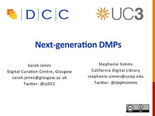 Next-genera*on	DMPs	
	
Sarah	Jones	
Digital	Cura2on	Centre,	Glasgow	
sarah.jones@glasgow.ac.uk	
Twi<er:	@sjDCC	
	
	
	
		
Stephanie	Simms	
California	Digital	Library	
stephanie.simms@ucop.edu	
Twi<er:	@stephrsimms	
 