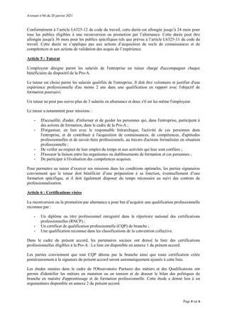 Avenant n°66 du 20 janvier 2021
Page 4 sur 6
Conformément à l’article L6325-12 du code du travail, cette durée est allongée jusqu’à 24 mois pour
tous les publics éligibles à une reconversion ou promotion par l’alternance. Cette durée peut être
allongée jusqu'à 36 mois pour les publics spécifiques tels que prévus à l’article L6325-11 du code du
travail. Cette durée ne s’applique pas aux actions d’acquisition du socle de connaissances et de
compétences et aux actions de validation des acquis de l’expérience.
Article 5 : Tutorat
L'employeur désigne parmi les salariés de l'entreprise un tuteur chargé d'accompagner chaque
bénéficiaire du dispositif de la Pro-A.
Le tuteur est choisi parmi les salariés qualifiés de l'entreprise. Il doit être volontaire et justifier d'une
expérience professionnelle d'au moins 2 ans dans une qualification en rapport avec l'objectif de
formation poursuivi.
Un tuteur ne peut pas suivre plus de 3 salariés en alternance et deux s'il est lui-même l'employeur.
Le tuteur a notamment pour missions :
- D'accueillir, d'aider, d'informer et de guider les personnes qui, dans l'entreprise, participent à
des actions de formation, dans le cadre de la Pro-A ;
- D'organiser, en lien avec le responsable hiérarchique, l'activité de ces personnes dans
l'entreprise, et de contribuer à l'acquisition de connaissances, de compétences, d'aptitudes
professionnelles et de savoir-faire professionnels, au travers d'actions formalisées en situation
professionnelle ;
- De veiller au respect de leur emploi du temps et aux activités qui leur sont confiées ;
- D'assurer la liaison entre les organismes ou établissements de formation et ces personnes ;
- De participer à l'évaluation des compétences acquises.
Pour permettre au tuteur d’exercer ses missions dans les conditions optimales, les parties signataires
conviennent que le tuteur doit bénéficier d’une préparation à sa fonction, éventuellement d’une
formation spécifique, et il doit également disposer du temps nécessaire au suivi des contrats de
professionnalisation.
Article 6 : Certifications visées
La reconversion ou la promotion par alternance a pour but d’acquérir une qualification professionnelle
reconnue par :
- Un diplôme ou titre professionnel enregistré dans le répertoire national des certifications
professionnelles (RNCP) ;
- Un certificat de qualification professionnelle (CQP) de branche ;
- Une qualification reconnue dans les classifications de la convention collective.
Dans le cadre du présent accord, les partenaires sociaux ont dressé la liste des certifications
professionnelles éligibles à la Pro-A : La liste est disponible en annexe 1 du présent accord.
Les parties conviennent que tout CQP détenu par la branche ainsi que toute certification créée
postérieurement à la signature du présent accord seront automatiquement ajoutés à cette liste.
Les études menées dans le cadre de l'Observatoire Paritaire des métiers et des Qualifications ont
permis d'identifier les métiers en mutation ou en tension et de dresser le bilan des politiques de
branche en matière d'apprentissage et de formation professionnelle. Cette étude a donné lieu à un
argumentaire disponible en annexe 2 du présent accord.
 