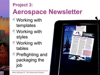 Adobe InDesign CC: The Professional Portfolio
Project 3:
Aerospace Newsletter
Working with
templates
Working with
styles
Working with
tables
Preflighting and
packaging the
job
 