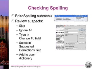 Adobe InDesign CC: The Professional Portfolio
Checking Spelling
Edit>Spelling submenu
Review suspects:
– Skip
– Ignore All
– Type in
Change To field
– Select in
Suggested
Corrections field
– Add to user
dictionary
 