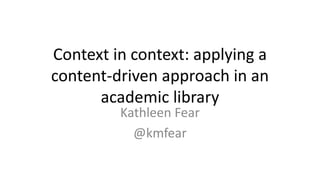 Context in context: applying a
content-driven approach in an
academic library
Kathleen Fear
@kmfear
 