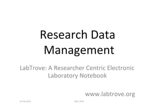 Research	
  Data	
  
Management	
  
LabTrove:	
  A	
  Researcher	
  Centric	
  Electronic	
  
Laboratory	
  Notebook	
  
	
  
www.labtrove.org	
  	
  
25	
  Feb	
  2014	
   IDCC	
  2014	
  
 