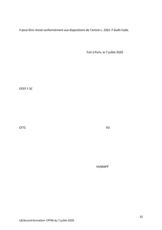 32
LB/Accord formation- CPPNI du 7 juillet 2020
Il peut être révisé conformément aux dispositions de l’article L. 2261-7 dudit Code.
Fait à Paris, le 7 juillet 2020
CFDT F 3C
CFTC FO
HUMAPP
 