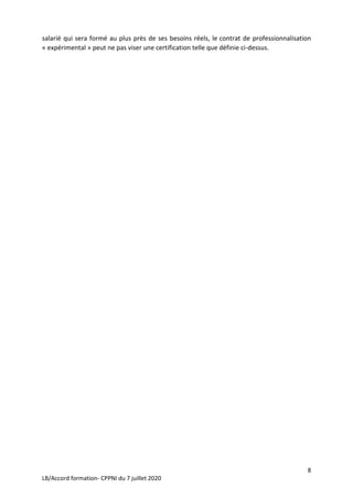 8
LB/Accord formation- CPPNI du 7 juillet 2020
salarié qui sera formé au plus près de ses besoins réels, le contrat de professionnalisation
« expérimental » peut ne pas viser une certification telle que définie ci-dessus.
 