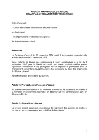 1
AVENANT AU PROTOCOLE D’ACCORD
RELATIF À LA FORMATION PROFESSIONNELLE
Entre d'une part,
- l'Union des caisses nationales ...