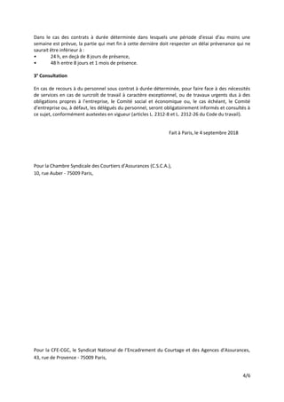 4/6
Dans le cas des contrats à durée déterminée dans lesquels une période d’essai d’au moins une
semaine est prévue, la partie qui met fin à cette dernière doit respecter un délai prévenance qui ne
saurait être inférieur à :
• 24 h, en deçà de 8 jours de présence,
• 48 h entre 8 jours et 1 mois de présence.
3° Consultation
En cas de recours à du personnel sous contrat à durée déterminée, pour faire face à des nécessités
de services en cas de surcroît de travail à caractère exceptionnel, ou de travaux urgents dus à des
obligations propres à l’entreprise, le Comité social et économique ou, le cas échéant, le Comité
d’entreprise ou, à défaut, les délégués du personnel, seront obligatoirement informés et consultés à
ce sujet, conformément auxtextes en vigueur (articles L. 2312-8 et L. 2312-26 du Code du travail).
Fait à Paris, le 4 septembre 2018
Pour la Chambre Syndicale des Courtiers d’Assurances (C.S.C.A.),
10, rue Auber - 75009 Paris,
Pour la CFE-CGC, le Syndicat National de l’Encadrement du Courtage et des Agences d’Assurances,
43, rue de Provence - 75009 Paris,
 