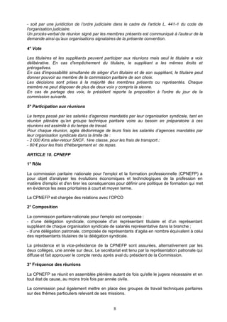8
- soit par une juridiction de l’ordre judiciaire dans le cadre de l'article L. 441-1 du code de
l'organisation judiciaire.
Un procès-verbal de réunion signé par les membres présents est communiqué à l’auteur de la
demande ainsi qu’aux organisations signataires de la présente convention.
4° Vote
Les titulaires et les suppléants peuvent participer aux réunions mais seul le titulaire a voix
délibérative. En cas d'empêchement du titulaire, le suppléant a les mêmes droits et
prérogatives.
En cas d'impossibilité simultanée de siéger d'un titulaire et de son suppléant, le titulaire peut
donner pouvoir au membre de la commission paritaire de son choix.
Les décisions sont prises à la majorité des membres présents ou représentés. Chaque
membre ne peut disposer de plus de deux voix y compris la sienne.
En cas de partage des voix, le président reporte la proposition à l'ordre du jour de la
commission suivante.
5° Participation aux réunions
Le temps passé par les salariés d’agences mandatés par leur organisation syndicale, tant en
réunion plénière qu’en groupe technique paritaire voire au besoin en préparatoire à ces
réunions est assimilé à du temps de travail.
Pour chaque réunion, agéa dédommage de leurs frais les salariés d’agences mandatés par
leur organisation syndicale dans la limite de :
- 2 000 Kms aller-retour SNCF, 1ère classe, pour les frais de transport ;
- 80 € pour les frais d'hébergement et de repas.
ARTICLE 10. CPNEFP
1° Rôle
La commission paritaire nationale pour l'emploi et la formation professionnelle (CPNEFP) a
pour objet d'analyser les évolutions économiques et technologiques de la profession en
matière d'emploi et d'en tirer les conséquences pour définir une politique de formation qui met
en évidence les axes prioritaires à court et moyen terme.
La CPNEFP est chargée des relations avec l’OPCO
2° Composition
La commission paritaire nationale pour l'emploi est composée :
- d’une délégation syndicale, composée d'un représentant titulaire et d'un représentant
suppléant de chaque organisation syndicale de salariés représentative dans la branche ;
- d’une délégation patronale, composée de représentants d’agéa en nombre équivalent à celui
des représentants titulaires de la délégation syndicale.
La présidence et la vice-présidence de la CPNEFP sont assurées, alternativement par les
deux collèges, une année sur deux. Le secrétariat est tenu par la représentation patronale qui
diffuse et fait approuver le compte rendu après aval du président de la Commission.
3° Fréquence des réunions
La CPNEFP se réunit en assemblée plénière autant de fois qu'elle le jugera nécessaire et en
tout état de cause, au moins trois fois par année civile.
La commission peut également mettre en place des groupes de travail techniques paritaires
sur des thèmes particuliers relevant de ses missions.
 