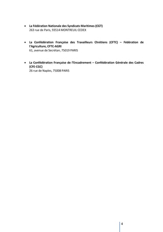 4
 La Fédération Nationale des Syndicats Maritimes (CGT)
263 rue de Paris, 93514 MONTREUIL CEDEX
 La Confédération Française des Travailleurs Chrétiens (CFTC) – Fédération de
l’Agriculture, CFTC-AGRI
61, avenue de Secrétan, 75019 PARIS
 La Confédération Française de l’Encadrement – Confédération Générale des Cadres
(CFE-CGC)
26 rue de Naples, 75008 PARIS
 