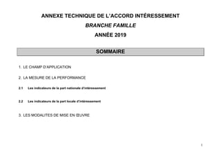 1
ANNEXE TECHNIQUE DE L’ACCORD INTÉRESSEMENT
BRANCHE FAMILLE
ANNÉE 2019
SOMMAIRE
1. LE CHAMP D’APPLICATION
2. LA MESURE DE...