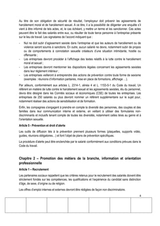 4
Au titre de son obligation de sécurité de résultat, l’employeur doit prévenir les agissements de
harcèlement moral et de harcèlement sexuel. A ce titre, il a la possibilité de diligenter une enquête s’il
vient à être informé de tels actes, et, le cas échéant, y mettre un terme et les sanctionner. Ces actes
peuvent être le fait des salariés entre eux, ou résulter de toute tierce personne à l’entreprise présente
sur le lieu de travail. Les signataires de l’accord indiquent que :
- Nul ne doit subir d’agissement sexiste dans l’entreprise et que les auteurs de harcèlement ou de
violence seront soumis à sanctions. En outre, aucun salarié ne devra, notamment subir de propos
ou de comportements à connotation sexuelle créateurs d’une situation intimidante, hostile ou
offensante ;
- Les entreprises devront procéder à l’affichage des textes relatifs à la lutte contre le harcèlement
moral et sexuel ;
- Les entreprises devront mentionner les dispositions légales concernant les agissements sexistes
dans leur règlement intérieur ;
- Les entreprises veilleront à entreprendre des actions de prévention contre toute forme de sexisme
(exemples : réunions d’information paritaires, mise en place de formations, affichage …).
Par ailleurs, conformément aux articles L. 2314-1, alinéa 4 et L. 1153-5-1 du Code du travail, Un
référent en matière de lutte contre le harcèlement sexuel et les agissements sexistes, élu du personnel,
devra être désigné dans les Comités sociaux et économiques (CSE) de toutes les entreprises. Les
entreprises de 250 salariés ou plus devront nommer un référent supplémentaire sur le sujet pour,
notamment réaliser des actions de sensibilisation et de formation.
Enfin, les compagnies s'engagent à prendre en compte la diversité des personnes, des couples et des
familles dans leur communication interne et externe, en veillant à utiliser des formulaires non-
discriminants et inclusifs tenant compte de toutes les diversités, notamment celles liées au genre et à
l'orientation sexuelle.
Article 5 - Prévention et droit d’alerte
Les outils de diffusion liés à la prévention prennent plusieurs formes (plaquettes, supports vidéo,
guides, réunions obligatoires…) et font l’objet de plans de prévention spécifiques.
La procédure d’alerte peut être enclenchée par le salarié conformément aux conditions prévues dans le
Code du travail.
Chapitre 2 – Promotion des métiers de la branche, information et orientation
professionnelle
Article 1 – Recrutement
Les partenaires sociaux rappellent que les critères retenus pour le recrutement des salariés doivent être
strictement fondés sur les compétences, les qualifications et l’expérience du candidat sans distinction
d’âge, de sexe, d’origine ou de religion.
Les offres d’emploi internes et externes devront être rédigées de façon non discriminatoire.
 