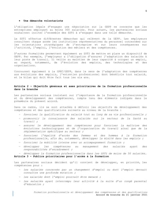 8
Formation professionnelle et développement des compétences et des qualifications
Accord de branche du 21 janvier 2021
 Une démarche volontariste
L’obligation légale d’engager une négociation sur la GEPP ne concerne que les
entreprises employant au moins 300 salariés. Pour autant, les partenaires sociaux
souhaitent inciter l’ensemble des SSTI à s’engager dans une telle démarche.
Le SSTI effectue différentes démarches qui relèvent de la GEPP. Les employeurs
consultent chaque année les institutions représentatives du personnel concernées sur
les orientations stratégiques de l’entreprise et sur leurs conséquences sur
l’activité, l’emploi, l’évolution des métiers et des compétences.
D’autres formalités permettent également au SSTI de mettre en place un dispositif de
GEPP. Par exemple, l’employeur a l’obligation d’assurer l’adaptation des salariés à
leur poste de travail. Il veille au maintien de leur capacité à occuper un emploi,
au regard, notamment, de l’évolution des emplois, des technologies et des
organisations.
Concourent également à la GPEC/GEPP, dans le sens de l’adaptation des compétences
aux évolutions des emplois, l’entretien professionnel dont bénéficie tout salarié,
et le bilan qui doit être fait tous les six ans.
Article 2 Ŕ Objectifs généraux et axes prioritaires de la formation professionnelle
dans la branche
Les partenaires sociaux insistent sur l’importance de la formation professionnelle
et du développement des compétences, compte tenu des éléments indiqués dans le
préambule du présent accord.
Dans ce cadre, ils se sont attachés à définir les objectifs de développement des
compétences et des qualifications suivants au niveau de la branche :
− favoriser la qualification du salarié tout au long de sa vie professionnelle ;
− promouvoir la connaissance des salariés sur le secteur de la Santé au
travail ;
− assurer le développement des compétences pour favoriser la maîtrise des
évolutions technologiques et de l’organisation du travail ainsi que de la
règlementation spécifique au secteur ;
− favoriser l’égalité d’accès des femmes et des hommes à la formation
professionnelle, afin de, notamment, développer la mixité dans les emplois ;
− favoriser la mobilité interne avec un accompagnement formation ;
− développer les compétences au management des salariés ayant des
responsabilités d’encadrement ;
− développer la formation professionnelle dans les SSTI de moins de 50 salariés.
Article 3 Ŕ Publics prioritaires pour l’accès à la formation
Les partenaires sociaux décident qu’il convient de développer, en priorité, les
compétences pour :
− les salariés concernés par un changement d’emploi ou dont l’emploi devrait
connaître une profonde mutation ;
− les salariés dont l’emploi pourrait être menacé ;
− les salariés ayant interrompu leur activité à la suite d’un congé parental
d’éducation ;
 