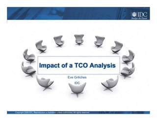Impact of a TCO Analysis
                                                            Eve Griliches
                                                                   IDC




Copyright 2009 IDC. Reproduction is forbidden unless authorized. All rights reserved.
 