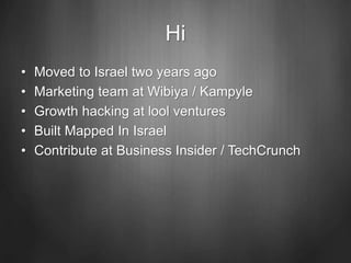 Hi
• Moved to Israel two years ago
• Marketing team at Wibiya / Kampyle
• Growth hacking at lool ventures
• Built Mapped In Israel
• Contribute at Business Insider / TechCrunch
 