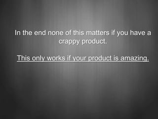 In the end none of this matters if you have a
crappy product.
This only works if your product is amazing.
 