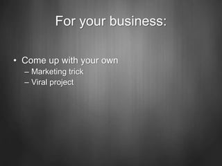 For your business:
• Come up with your own
– Marketing trick
– Viral project
 