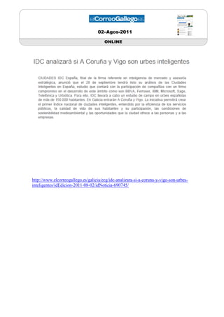 02–Agos-2011

                                       ONLINE




http://www.elcorreogallego.es/galicia/ecg/idc-analizara-si-a-coruna-y-vigo-son-urbes-
inteligentes/idEdicion-2011-08-02/idNoticia-690745/
 